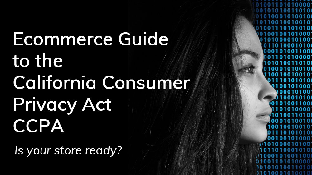 The Ecommerce guide to the California Consumer Privacy Act, aka CCPA