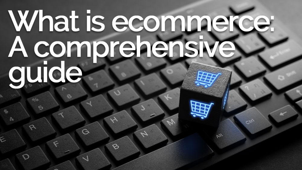 What is Ecommerce: A Comprehensive Guide